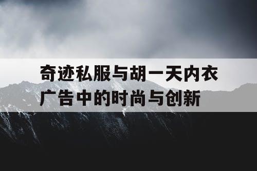 奇迹私服与胡一天内衣广告中的时尚与创新 奇迹私服与胡一天内衣广告中的时尚与创新