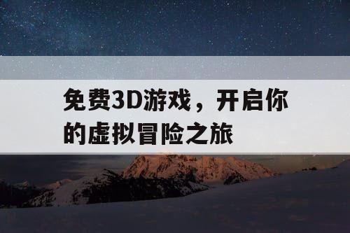 免费3D游戏,开启你的虚拟冒险之旅 免费3D游戏,开启你的虚拟冒险之旅