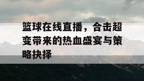 篮球在线直播,合击超变带来的热血盛宴与策略抉择 篮球在线直播,合击超变带来的热血盛宴与策略抉择