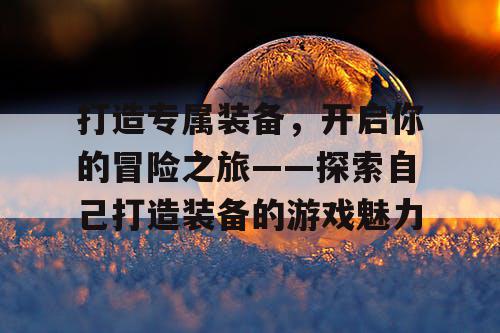 打造专属装备，开启你的冒险之旅——探索自己打造装备的游戏魅力