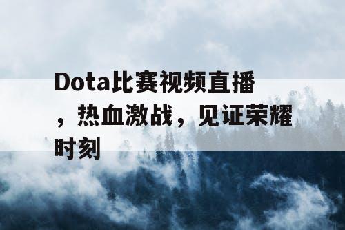 Dota比赛视频直播，热血激战，见证荣耀时刻