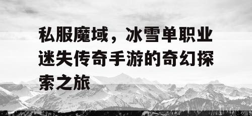 私服魔域，冰雪单职业迷失传奇手游的奇幻探索之旅