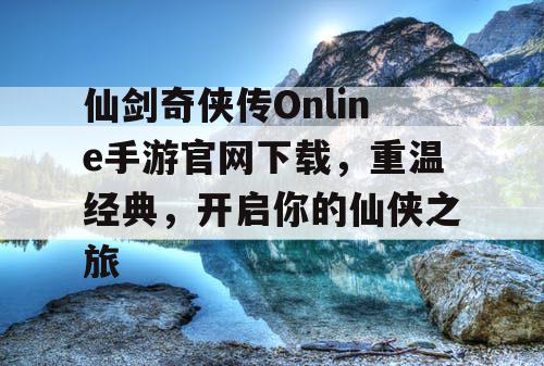仙剑奇侠传Online手游官网下载，重温经典，开启你的仙侠之旅