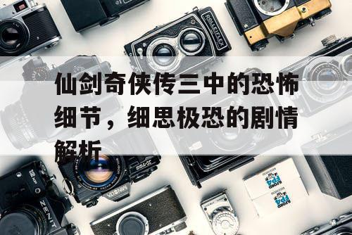 仙剑奇侠传三中的恐怖细节，细思极恐的剧情解析