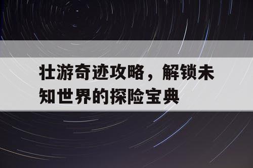 壮游奇迹攻略，解锁未知世界的探险宝典