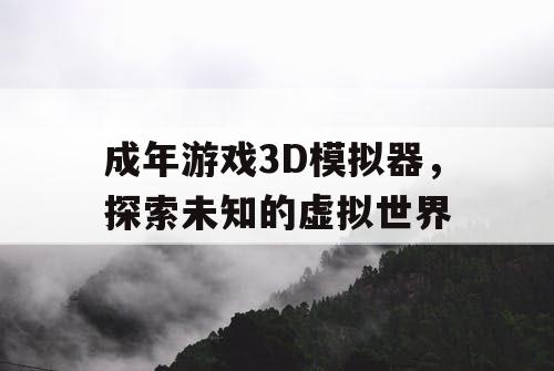 成年游戏3D模拟器，探索未知的虚拟世界