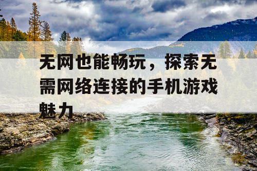 无网也能畅玩,探索无需网络连接的手机游戏魅力 无网也能畅玩,探索无需网络连接的手机游戏魅力