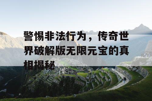 警惕非法行为，传奇世界破解版无限元宝的真相揭秘