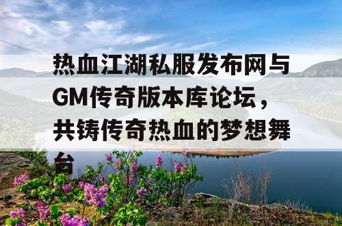 热血江湖私服发布网与GM传奇版本库论坛，共铸传奇热血的梦想舞台