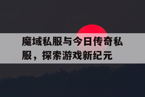 魔域私服与今日传奇私服，探索游戏新纪元