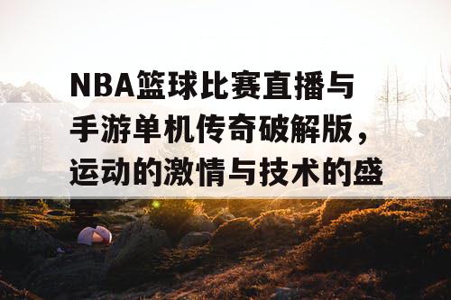 NBA篮球比赛直播与手游单机传奇破解版,运动的激情与技术的盛宴 NBA篮球比赛直播与手游单机传奇破解版,运动的激情与技术的盛宴