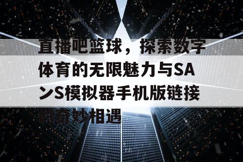 直播吧篮球,探索数字体育的无限魅力与SAンS模拟器手机版链接的奇妙相遇 直播吧篮球,探索数字体育的无限魅力与SAンS模拟器手机版链接的奇妙相遇