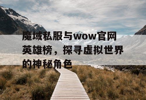 魔域私服与wow官网英雄榜,探寻虚拟世界的神秘角色 魔域私服与wow官网英雄榜,探寻虚拟世界的神秘角色