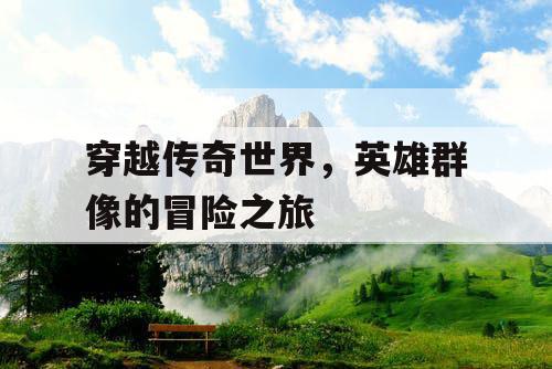 穿越传奇世界,英雄群像的冒险之旅 穿越传奇世界,英雄群像的冒险之旅