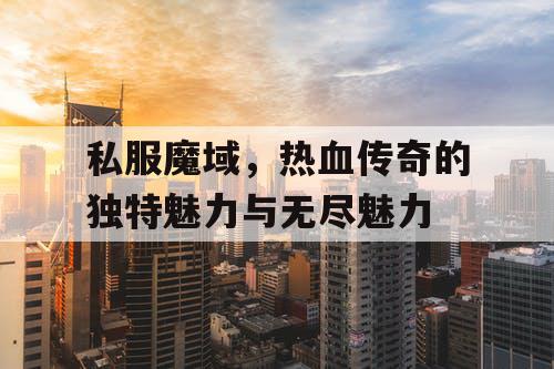 私服魔域，热血传奇的独特魅力与无尽魅力