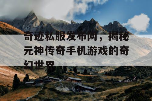 奇迹私服发布网，揭秘元神传奇手机游戏的奇幻世界