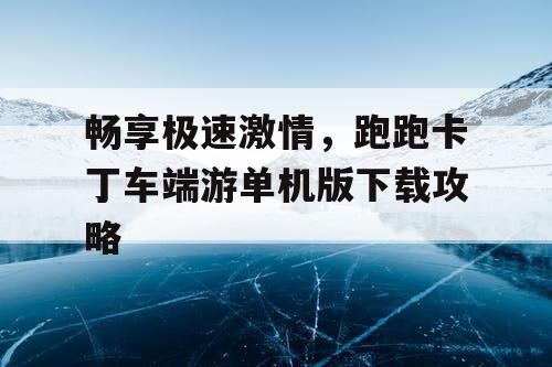 畅享极速激情,跑跑卡丁车端游单机版下载攻略 畅享极速激情,跑跑卡丁车端游单机版下载攻略