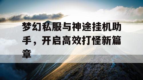 梦幻私服与神途挂机助手,开启高效打怪新篇章 梦幻私服与神途挂机助手,开启高效打怪新篇章