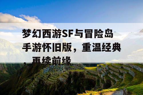 梦幻西游SF与冒险岛手游怀旧版,重温经典,再续前缘 梦幻西游SF与冒险岛手游怀旧版,重温经典,再续前缘