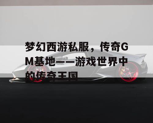 梦幻西游私服，传奇GM基地——游戏世界中的传奇王国