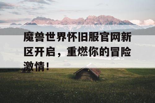 魔兽世界怀旧服官网新区开启，重燃你的冒险激情！