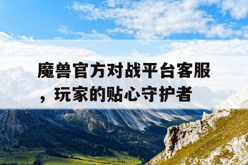 魔兽官方对战平台客服，玩家的贴心守护者