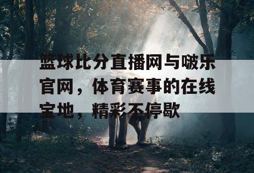 篮球比分直播网与啵乐官网,体育赛事的在线宝地,精彩不停歇 篮球比分直播网与啵乐官网,体育赛事的在线宝地,精彩不停歇