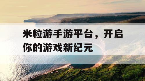 米粒游手游平台,开启你的游戏新纪元 米粒游手游平台,开启你的游戏新纪元