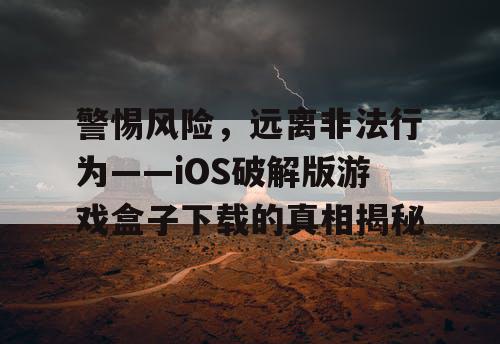 警惕风险，远离非法行为——iOS破解版游戏盒子下载的真相揭秘