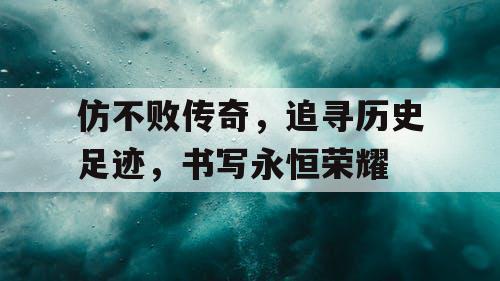 仿不败传奇，追寻历史足迹，书写永恒荣耀