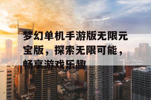 梦幻单机手游版无限元宝版,探索无限可能,畅享游戏乐趣 梦幻单机手游版无限元宝版,探索无限可能,畅享游戏乐趣