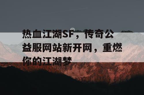 热血江湖SF，传奇公益服网站新开网，重燃你的江湖梦