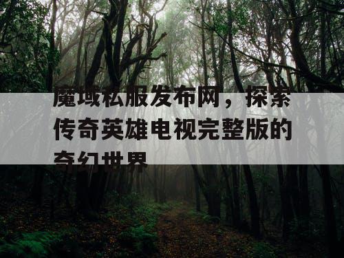 魔域私服发布网,探索传奇英雄电视完整版的奇幻世界 魔域私服发布网,探索传奇英雄电视完整版的奇幻世界