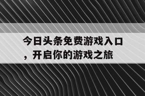 今日头条免费游戏入口，开启你的游戏之旅