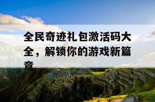 全民奇迹礼包激活码大全，解锁你的游戏新篇章