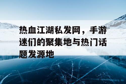 热血江湖私发网，手游迷们的聚集地与热门话题发源地
