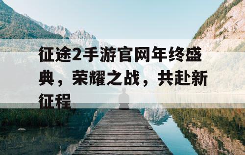 征途2手游官网年终盛典,荣耀之战,共赴新征程 征途2手游官网年终盛典,荣耀之战,共赴新征程