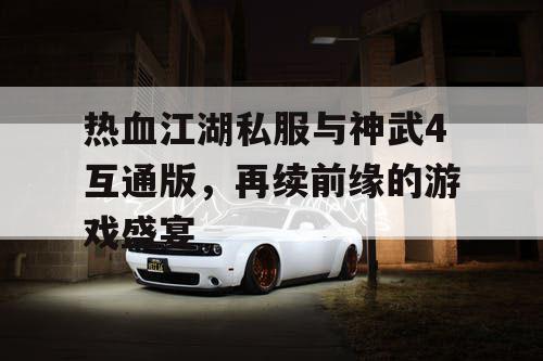 热血江湖私服与神武4互通版,再续前缘的游戏盛宴 热血江湖私服与神武4互通版,再续前缘的游戏盛宴