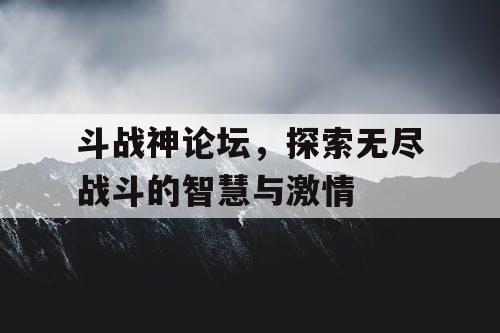 斗战神论坛，探索无尽战斗的智慧与激情