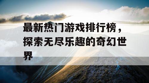 最新热门游戏排行榜，探索无尽乐趣的奇幻世界