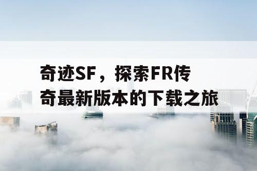 奇迹SF，探索FR传奇最新版本的下载之旅