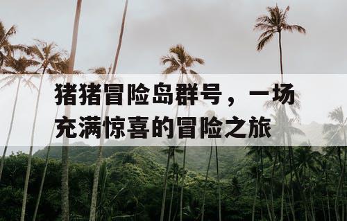 猪猪冒险岛群号，一场充满惊喜的冒险之旅