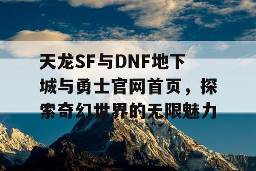 天龙SF与DNF地下城与勇士官网首页，探索奇幻世界的无限魅力