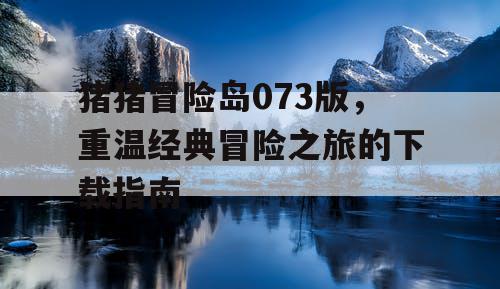 猪猪冒险岛073版，重温经典冒险之旅的下载指南