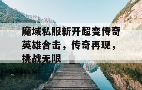 魔域私服新开超变传奇英雄合击，传奇再现，挑战无限