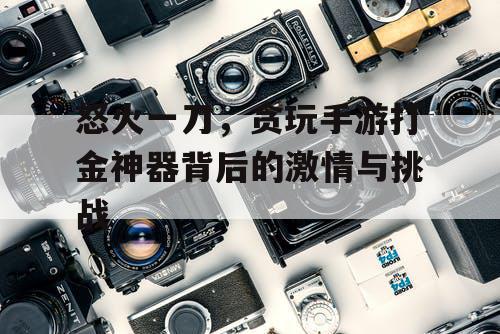 怒火一刀,贪玩手游打金神器背后的激情与挑战 怒火一刀,贪玩手游打金神器背后的激情与挑战
