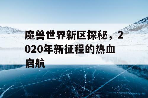 魔兽世界新区探秘,2020年新征程的热血启航 魔兽世界新区探秘,2020年新征程的热血启航