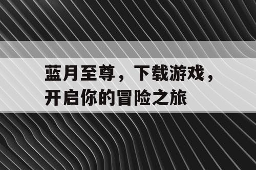 蓝月至尊，下载游戏，开启你的冒险之旅