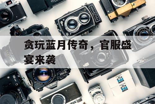 贪玩蓝月传奇，官服盛宴来袭