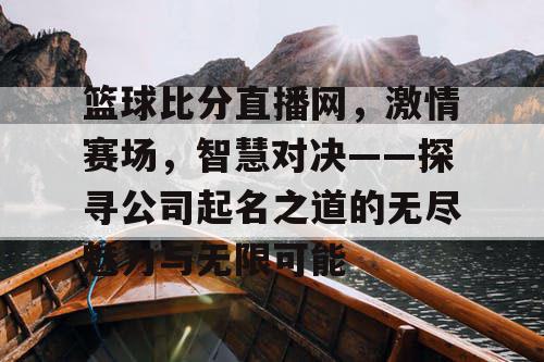 篮球比分直播网,激情赛场,智慧对决——探寻公司起名之道的无尽魅力与无限可能 篮球比分直播网,激情赛场,智慧对决——探寻公司起名之道的无尽魅力与无限可能